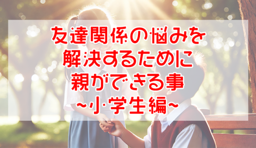 【親必見】友達関係の悩みを解決するために親ができる事（小学生編）