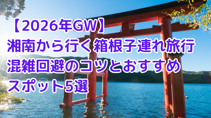 【2026年GW】湘南から行く箱根子連れ旅行｜混雑回避のコツとおすすめスポット5選